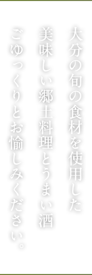 大分の旬の食材を使用した 美味しい郷土料理とうまい酒 ごゆっくりとお愉しみください。